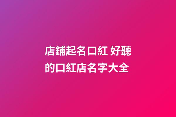店鋪起名口紅 好聽的口紅店名字大全-第1張-店鋪起名-玄機派